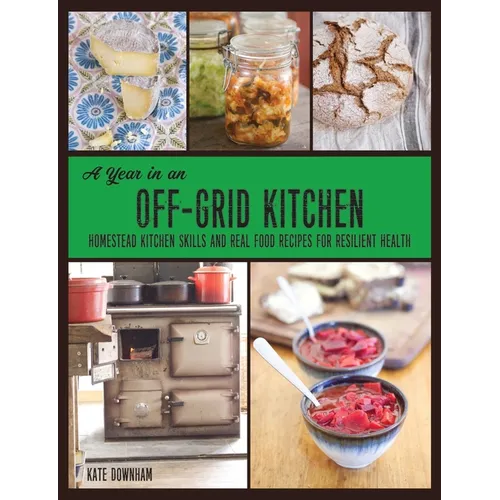A Year in an Off-Grid Kitchen: Homestead Kitchen Skills and Real Food Recipes for Resilient Health - Paperback